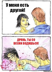 У меня есть другой! Дрянь, ты со всеми водишься!