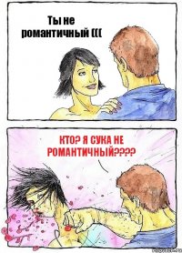 Ты не романтичный ((( Кто? Я сука не романтичный???