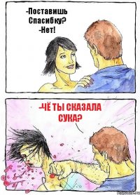 -Поставишь Спасибку?
-Нет! -Чё ты сказала сука?