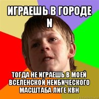 играешь в городе n тогда не играешь в моей вселенской неибического масштаба лиге квн