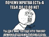 почему жратва есть-а тебя до 12:00 нет ты:да ё маё ты ещё кто такой?
а ты если ты-то денег нет!а ты армяно-тедобир-тупойбеззуб