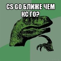 cs go ближе чем кс го? 