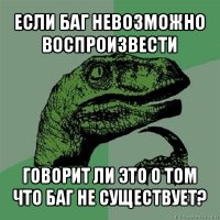 если баг невозможно воспроизвести говорит ли это о том что баг не существует?