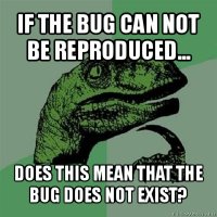 if the bug can not be reproduced... does this mean that the bug does not exist?