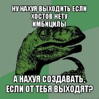 ну нахуя выходить если хостов нету
имбицилы а нахуя создавать, если от тебя выходят?