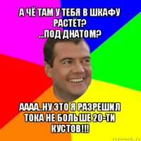 а чё там у тебя в шкафу растёт?
...под днатом? аааа..ну это я разрешил
тока не больше 20-ти кустов!!!