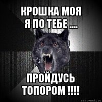 крошка моя
я по тебе .... пройдусь топором !!!