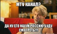 mtv канал? да ну его нахуй,россию буду смотреть!!!