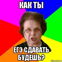 как ты егэ сдавать будешь?