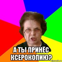  а ты принёс ксерокопию?