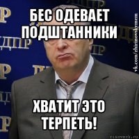 бес одевает подштанники хватит это терпеть!