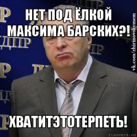 нет под ёлкой максима барских?! хватитэтотерпеть!