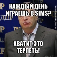 каждый день играешь в sims? хватит это терпеть!