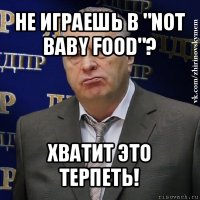 не играешь в "not baby food"? хватит это терпеть!