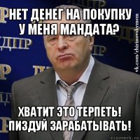 нет денег на покупку у меня мандата? хватит это терпеть! пиздуй зарабатывать!