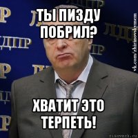 ты пизду побрил? хватит это терпеть!