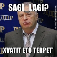 sagi_lagi? xvatit eto terpet'