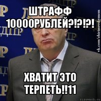 штрафф 10000рублей?!?!?! хватит это терпеть!!11