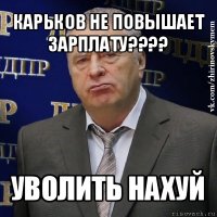 карьков не повышает зарплату??? уволить нахуй