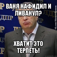 ваня нафидил и ливанул? хватит это терпеть!