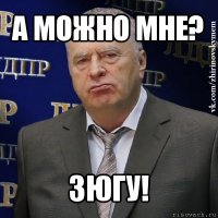 a можно мне? зюгу!