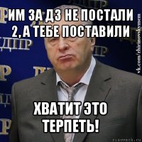 им за дз не постали 2, а тебе поставили хватит это терпеть!