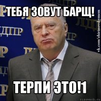 тебя зовут барщ! терпи это!1