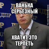 ванька серьёзный хватит это терпеть