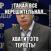 такая все нерешительная... хватит это терпеть!