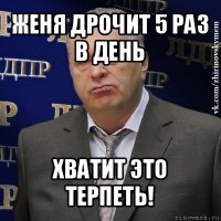 женя дрочит 5 раз в день хватит это терпеть!