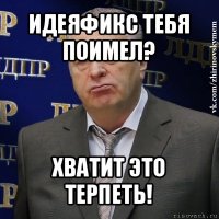 идеяфикс тебя поимел? хватит это терпеть!