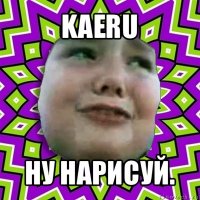 kaeru ну нарисуй.