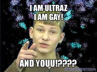 i am ultraz
i am gay! and youu!???