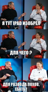 Я тут ipad изобрёл для чего ? для развода лохов, ебать !