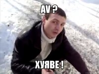 av ? хуяве !