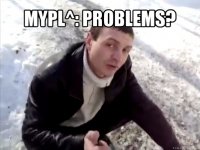 mypl^: problems? 