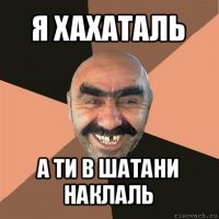 я хахаталь а ти в шатани наклаль