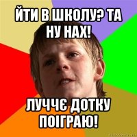 йти в школу? та ну нах! луччє дотку поіграю!