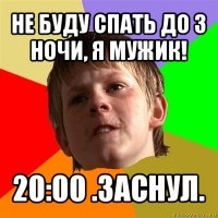 не буду спать до 3 ночи, я мужик! 20:00 .заснул.