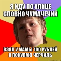 я иду по улице словно чумачечий взял у мамы 100 рублей и покупаю черчиль