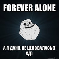 forever alone а я даже не целовалась((
хд)