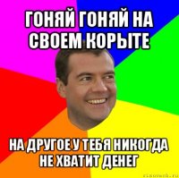 гоняй гоняй на своем корыте на другое у тебя никогда не хватит денег