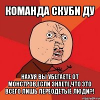 команда скуби ду нахуя вы убегаете от монстров,если знаете,что это всего лишь переодетые люди?!