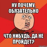 ну почему, обязательно что нибудь, да не пройдет?