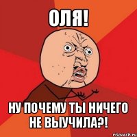 оля! ну почему ты ничего не выучила?!