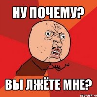 ну почему? вы лжёте мне?