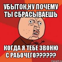 убыток,ну почему ты сбрасываешь когда я тебе звоню с рабочего???