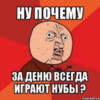 ну почему за деню всегда играют нубы ?