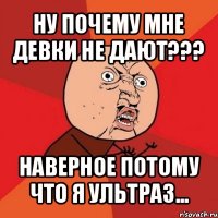 ну почему мне девки не дают??? наверное потому что я ультраз...