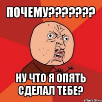 почему??? ну что я опять сделал тебе?